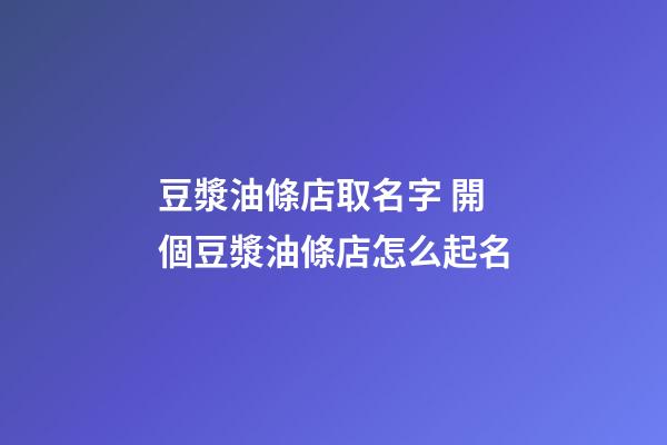 豆漿油條店取名字 開個豆漿油條店怎么起名-第1張-店鋪起名-玄機派